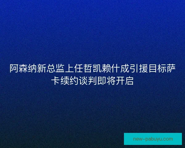 阿森纳新总监上任哲凯赖什成引援目标萨卡续约谈判即将开启 阿森纳新总监上任哲凯赖什成引援目标萨卡续约谈判即将开启