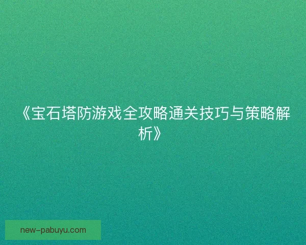 《宝石塔防游戏全攻略通关技巧与策略解析》 《宝石塔防游戏全攻略通关技巧与策略解析》