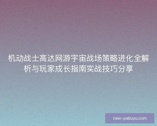 机动战士高达网游宇宙战场策略进化全解析与玩家成长指南实战技巧分享 机动战士高达网游宇宙战场策略进化全解析与玩家成长指南实战技巧分享