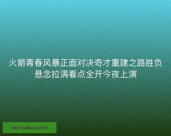 火箭青春风暴正面对决奇才重建之路胜负悬念拉满看点全开今夜上演 火箭青春风暴正面对决奇才重建之路胜负悬念拉满看点全开今夜上演