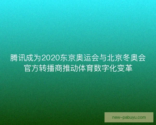 腾讯成为2020东京奥运会与北京冬奥会官方转播商推动体育数字化变革 腾讯成为2020东京奥运会与北京冬奥会官方转播商推动体育数字化变革