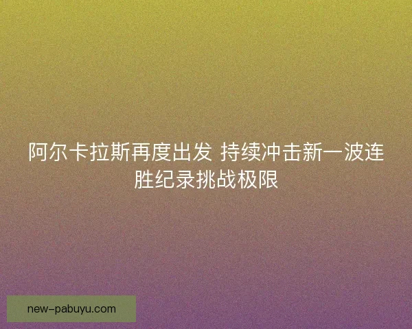 阿尔卡拉斯再度出发 持续冲击新一波连胜纪录挑战极限