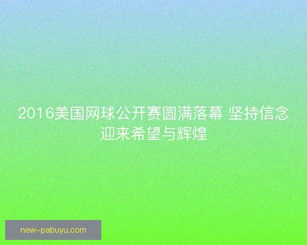 2016美国网球公开赛圆满落幕 坚持信念迎来希望与辉煌
