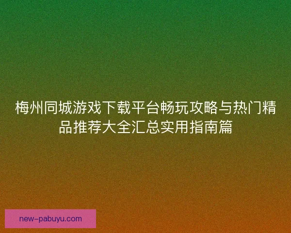 梅州同城游戏下载平台畅玩攻略与热门精品推荐大全汇总实用指南篇 梅州同城游戏下载平台畅玩攻略与热门精品推荐大全汇总实用指南篇