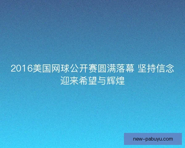 2016美国网球公开赛圆满落幕 坚持信念迎来希望与辉煌