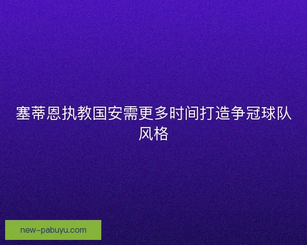 塞蒂恩执教国安需更多时间打造争冠球队风格 塞蒂恩执教国安需更多时间打造争冠球队风格