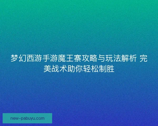 梦幻西游手游魔王寨攻略与玩法解析 完美战术助你轻松制胜