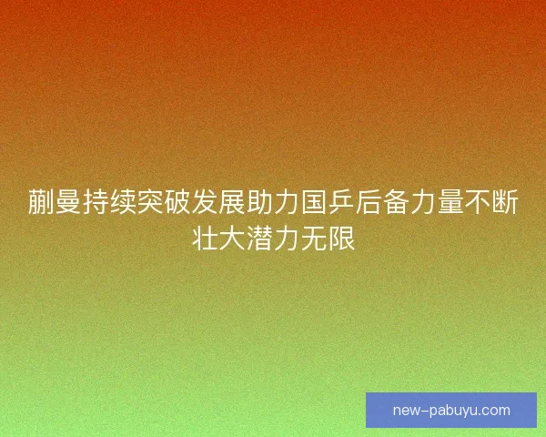 蒯曼持续突破发展助力国乒后备力量不断壮大潜力无限