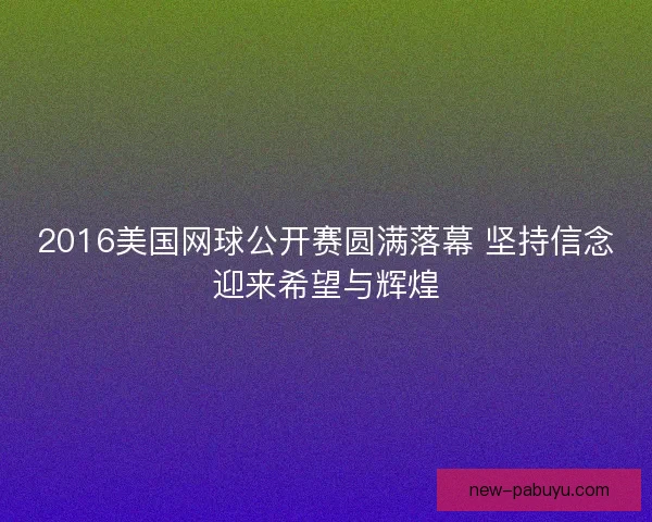 2016美国网球公开赛圆满落幕 坚持信念迎来希望与辉煌 2016美国网球公开赛圆满落幕 坚持信念迎来希望与辉煌