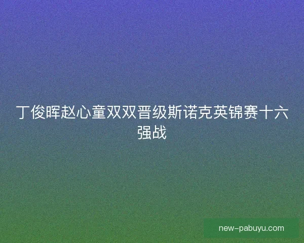 丁俊晖赵心童双双晋级斯诺克英锦赛十六强战