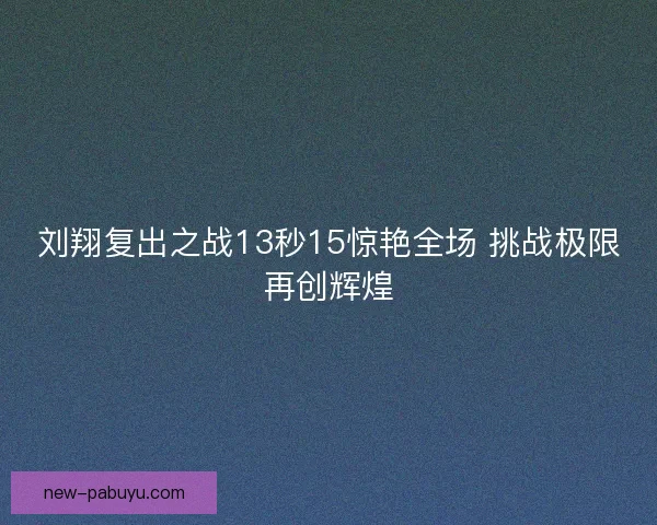 刘翔复出之战13秒15惊艳全场 挑战极限再创辉煌 刘翔复出之战13秒15惊艳全场 挑战极限再创辉煌