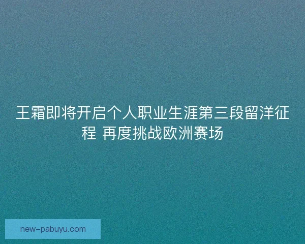 王霜即将开启个人职业生涯第三段留洋征程 再度挑战欧洲赛场