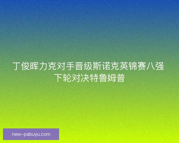 丁俊晖力克对手晋级斯诺克英锦赛八强 下轮对决特鲁姆普