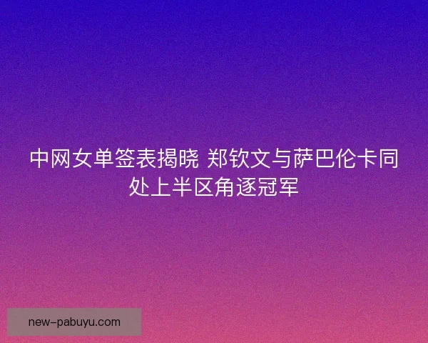 中网女单签表揭晓 郑钦文与萨巴伦卡同处上半区角逐冠军 中网女单签表揭晓 郑钦文与萨巴伦卡同处上半区角逐冠军
