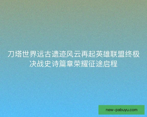 刀塔世界远古遗迹风云再起英雄联盟终极决战史诗篇章荣耀征途启程