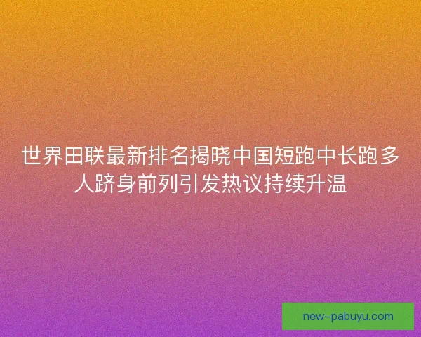 世界田联最新排名揭晓中国短跑中长跑多人跻身前列引发热议持续升温 世界田联最新排名揭晓中国短跑中长跑多人跻身前列引发热议持续升温
