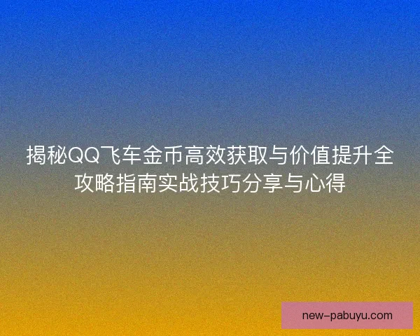 揭秘QQ飞车金币高效获取与价值提升全攻略指南实战技巧分享与心得